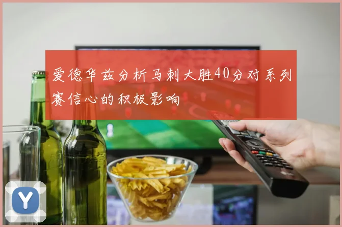 爱德华兹分析马刺大胜40分对系列赛信心的积极影响