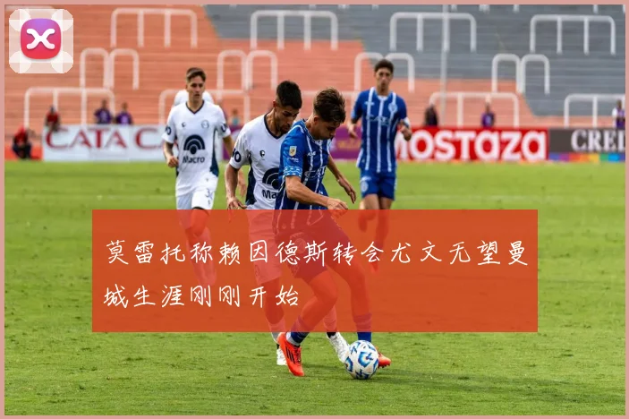 莫雷托称赖因德斯转会尤文无望曼城生涯刚刚开始