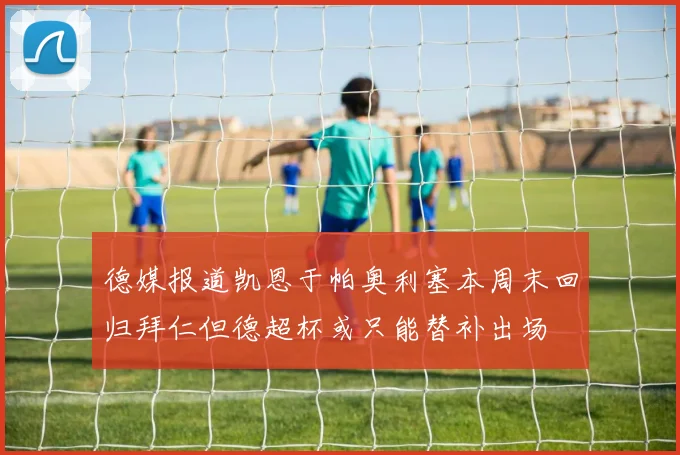 德媒报道凯恩于帕奥利塞本周末回归拜仁但德超杯或只能替补出场