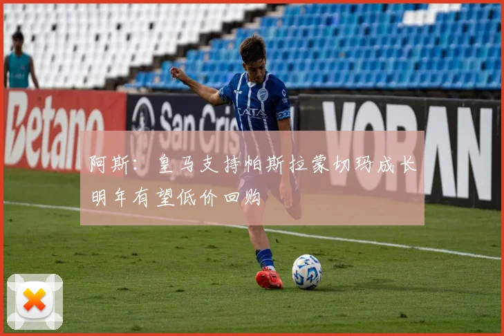 阿斯：皇马支持帕斯拉蒙切玛成长明年有望低价回购