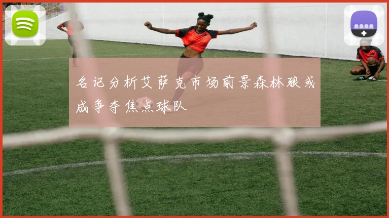 名记分析艾萨克市场前景森林狼或成争夺焦点球队