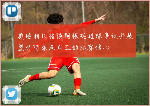 奥地利门将谈阿根廷进球争议并展望对阿尔及利亚的比赛信心