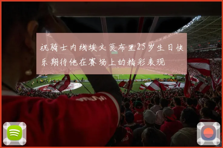 祝骑士内线埃文莫布里25岁生日快乐期待他在赛场上的精彩表现