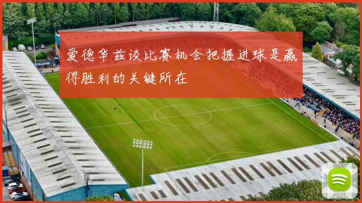 爱德华兹谈比赛机会把握进球是赢得胜利的关键所在