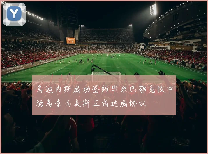 乌迪内斯成功签约毕尔巴鄂竞技中场乌奈戈麦斯正式达成协议