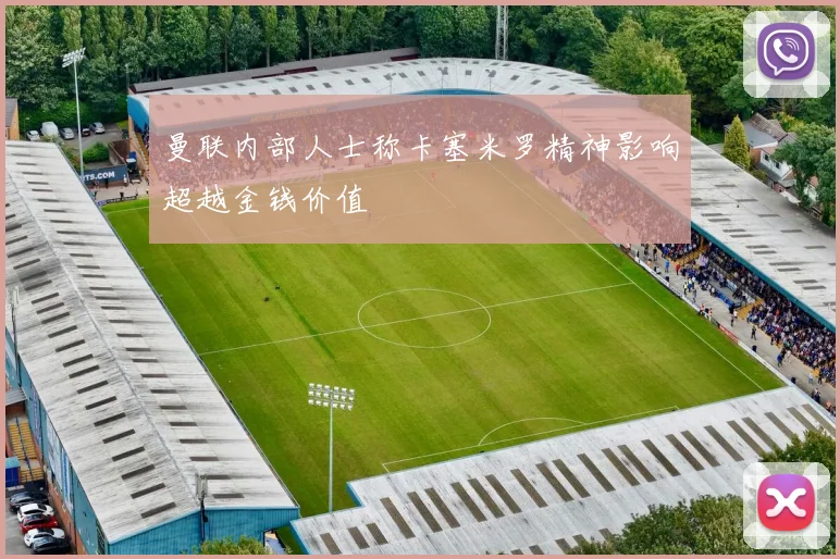 曼联内部人士称卡塞米罗精神影响超越金钱价值