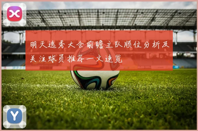 明天选秀大会前瞻主队顺位分析及关注球员推荐一文速览