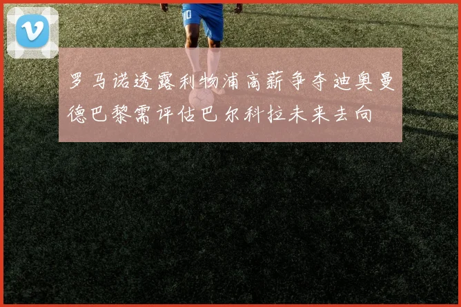 罗马诺透露利物浦高薪争夺迪奥曼德巴黎需评估巴尔科拉未来去向
