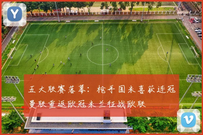 五大联赛落幕：枪手国米喜获连冠曼联重返欧冠米兰征战欧联