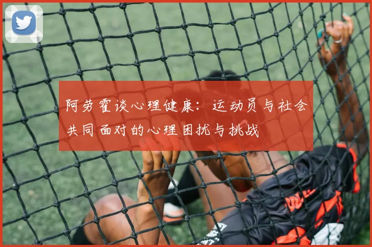 阿劳霍谈心理健康：运动员与社会共同面对的心理困扰与挑战