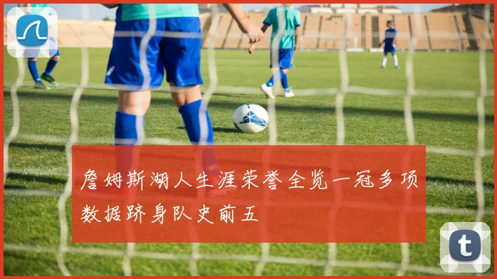 詹姆斯湖人生涯荣誉全览一冠多项数据跻身队史前五