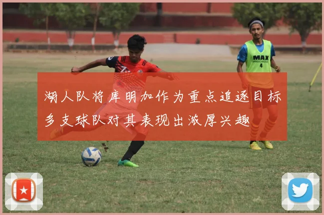湖人队将库明加作为重点追逐目标多支球队对其表现出浓厚兴趣