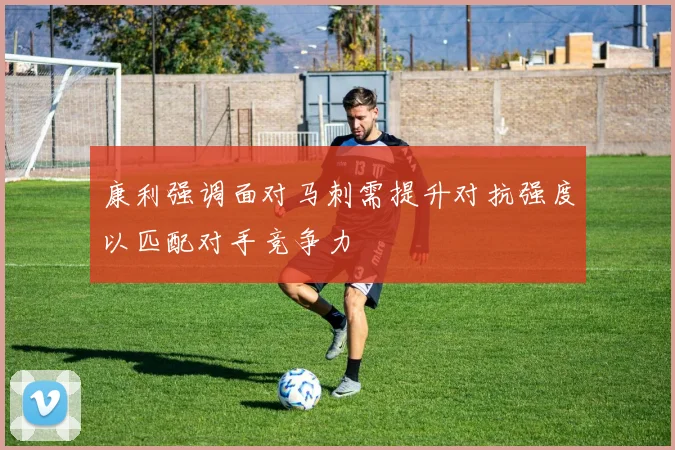 康利强调面对马刺需提升对抗强度以匹配对手竞争力
