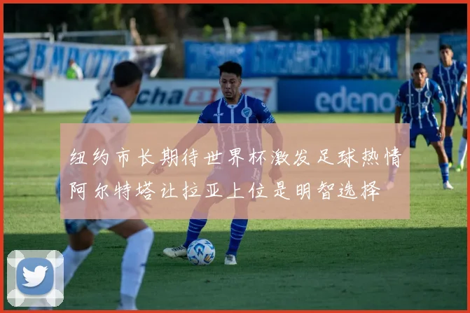 纽约市长期待世界杯激发足球热情阿尔特塔让拉亚上位是明智选择