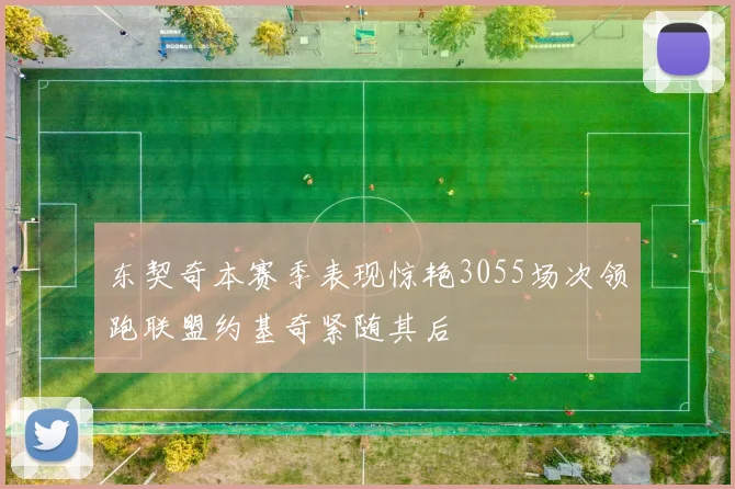 东契奇本赛季表现惊艳3055场次领跑联盟约基奇紧随其后