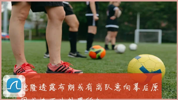 德隆透露布朗或有离队意向幕后原因或许不为外界所知