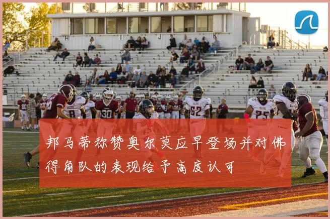 邦马蒂称赞奥尔莫应早登场并对佛得角队的表现给予高度认可