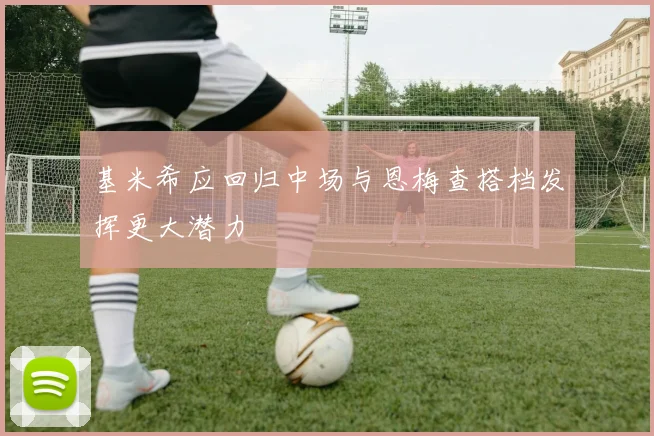 基米希应回归中场与恩梅查搭档发挥更大潜力