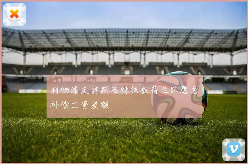 利物浦支持斯洛特执教荷兰队愿意补偿工资差额