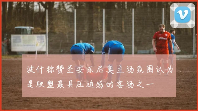波什称赞圣安东尼奥主场氛围认为是联盟最具压迫感的客场之一