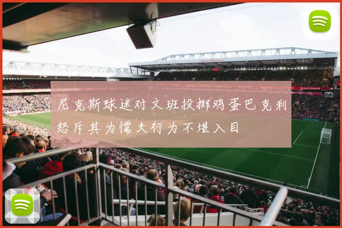 尼克斯球迷对文班投掷鸡蛋巴克利怒斥其为懦夫行为不堪入目