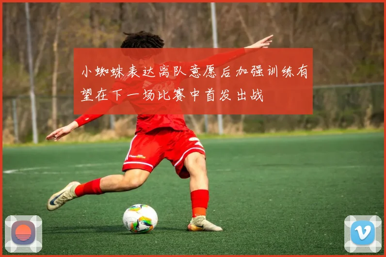 小蜘蛛表达离队意愿后加强训练有望在下一场比赛中首发出战